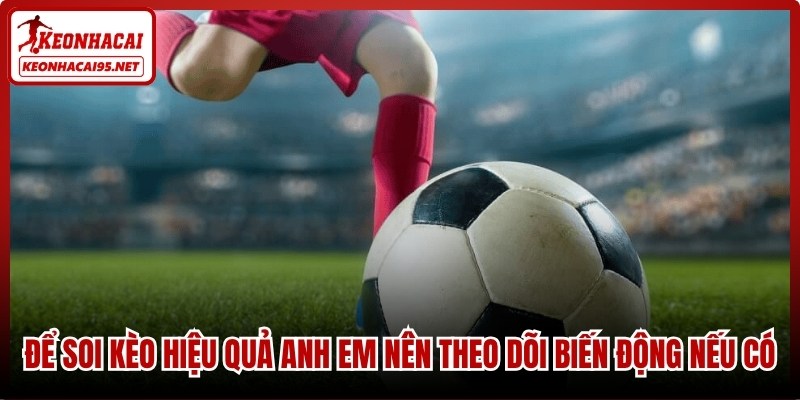 Để soi kèo hiệu quả anh em nên theo dõi biến động nếu có
