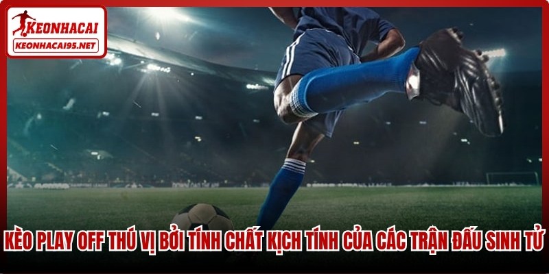 Kèo play off thú vị bởi tính chất kịch tính của các trận đấu sinh tử