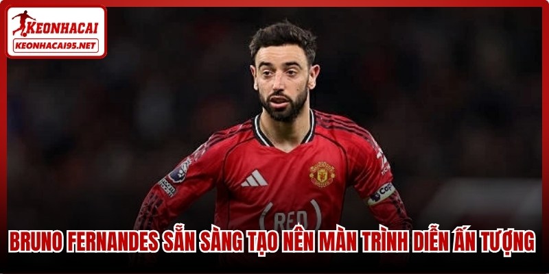 Bruno Fernandes sẵn sàng tạo nên màn trình diễn ấn tượng nhất