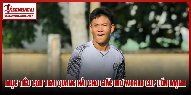 Mục tiêu con trai Quang Hải cho giấc mơ World Cup lớn mạnh