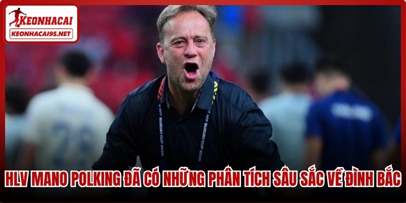 HLV Mano Polking đã có những phân tích sâu sắc về Đình Bắc