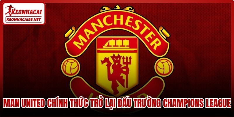 Man United chính thức trở lại đấu trường Champions League đỉnh cao