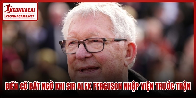Biến cố bất ngờ khi Sir Alex Ferguson nhập viện trước trận