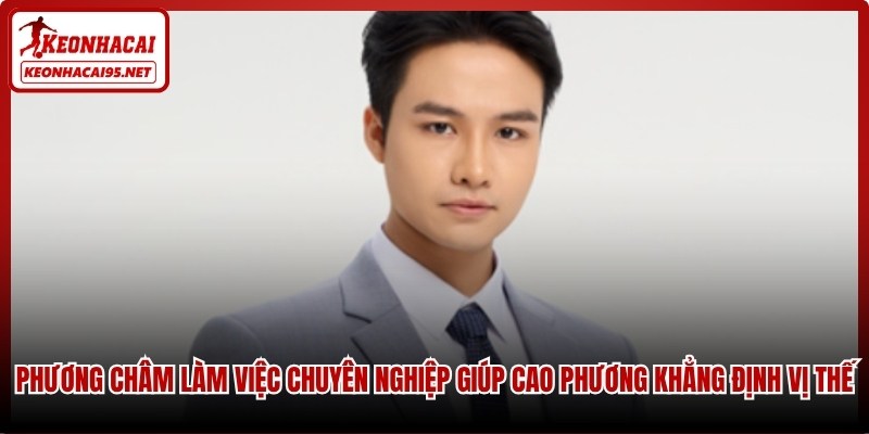 Phương châm làm việc chuyên nghiệp giúp Cao Phương khẳng định vị thế